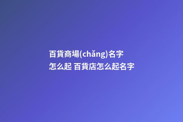 百貨商場(chǎng)名字怎么起 百貨店怎么起名字-第1張-店鋪起名-玄機(jī)派
